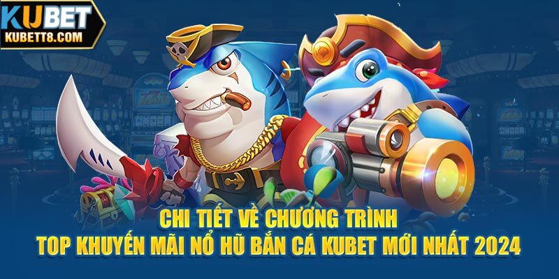 Chi tiết về chương trình top khuyến mãi nổ hũ bắn cá Kubet mới nhất 2024