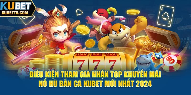 Điều kiện tham gia nhận top khuyến mãi nổ hũ bắn cá Kubet mới nhất 2024